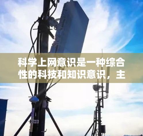 科学上网意识是一种综合性的科技和知识意识,主要涉及对科学知识的重视、信息获取的准确性以及对科学文化的态度。以下是对科学上网意识的详细分析 科学上网意识是一种综合性的科技和知识意识,主要涉及对科学知识的重视、信息获取的准确性以及对科学文化的态度。以下是对科学上网意识的详细分析
