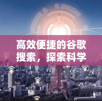 高效便捷的谷歌搜索,探索科学上网访问的奥秘 高效便捷的谷歌搜索,探索科学上网访问的奥秘