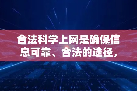 合法科学上网是确保信息可靠、合法的途径，以下是一步步的总结和建议
