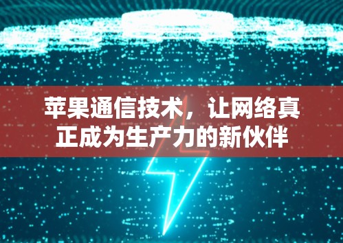 苹果通信技术,让网络真正成为生产力的新伙伴 苹果通信技术,让网络真正成为生产力的新伙伴