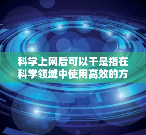 科学上网后可以干是指在科学领域中使用高效的方法和工具后，能够干练地完成各种任务，提高效率，或在科学写作和研究中干练地解决问题，生成高质量的结果。具体来说，这可能包括以下方面