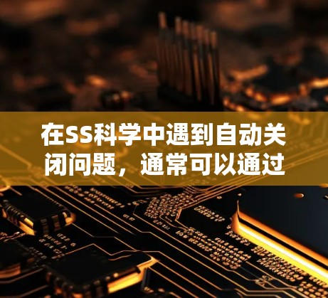 在SS科学中遇到自动关闭问题,通常可以通过以下步骤解决 在SS科学中遇到自动关闭问题,通常可以通过以下步骤解决