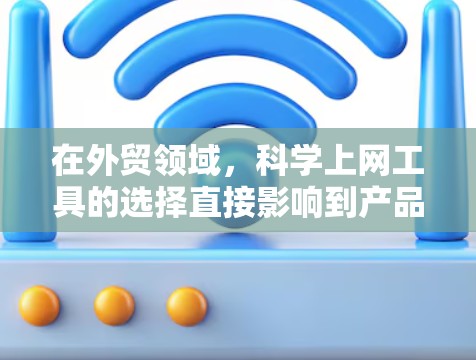 在外贸领域，科学上网工具的选择直接影响到产品的推广和销售效果。以下是一些适合外贸卖家的工具，以及它们的具体应用场景