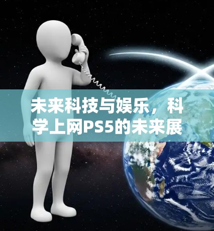 未来科技与娱乐，科学上网PS5的未来展望