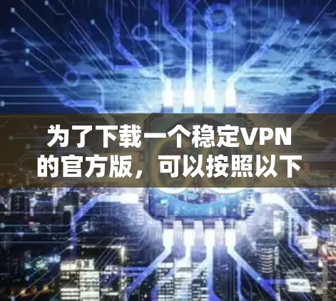 为了下载一个稳定VPN的官方版，可以按照以下步骤进行