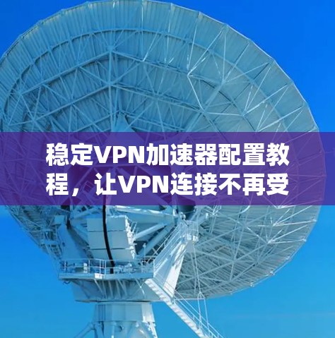 稳定VPN加速器配置教程，让VPN连接不再受限，提升网络效率！