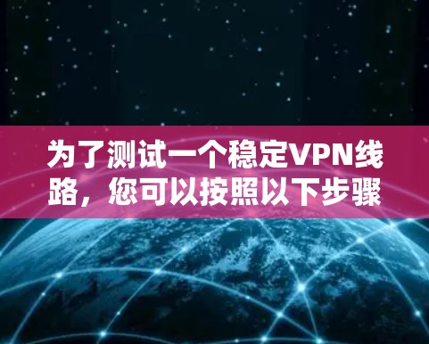 为了测试一个稳定VPN线路,您可以按照以下步骤进行 为了测试一个稳定VPN线路,您可以按照以下步骤进行