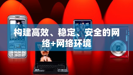 构建高效、稳定、安全的网络+网络环境 构建高效、稳定、安全的网络+网络环境
