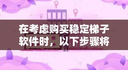 在考虑购买稳定梯子软件时，以下步骤将帮助你做出明智选择