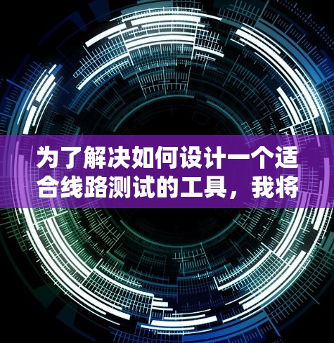 为了解决如何设计一个适合线路测试的工具，我将按照以下步骤进行思考和整理