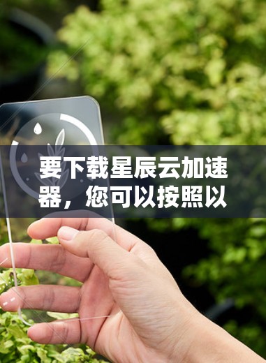 要下载星辰云加速器,您可以按照以下步骤操作 要下载星辰云加速器,您可以按照以下步骤操作