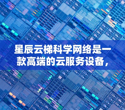 星辰云梯科学网络是一款高端的云服务设备，专为科学计算和复杂网络需求设计。以下是其详细介绍