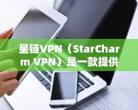 星链VPN（StarCharm VPN）是一款提供加密VPN服务的软件，允许用户通过网络访问外部网站或设备，同时追踪目标的VPN服务。如果你对星链VPN感兴趣，以下是下载它的步骤