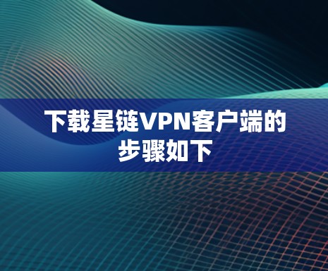 下载星链VPN客户端的步骤如下