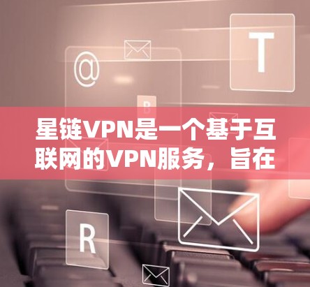 星链VPN是一个基于互联网的VPN服务，旨在提供安全、可靠的网络连接。以下是一步步的星链VPN使用教程