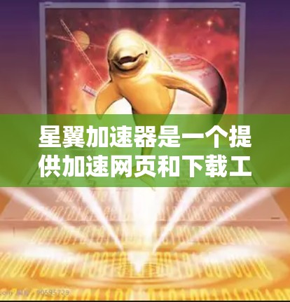 星翼加速器是一个提供加速网页和下载工具的网站，旨在帮助用户更快地加载网页和下载资源。以下是逐步的下载和使用指南