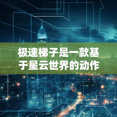 极速梯子是一款基于星云世界的动作游戏,结合了星云世界的壮丽景观和丰富的武器系统。以下是对这款游戏的详细介绍 极速梯子是一款基于星云世界的动作游戏,结合了星云世界的壮丽景观和丰富的武器系统。以下是对这款游戏的详细介绍