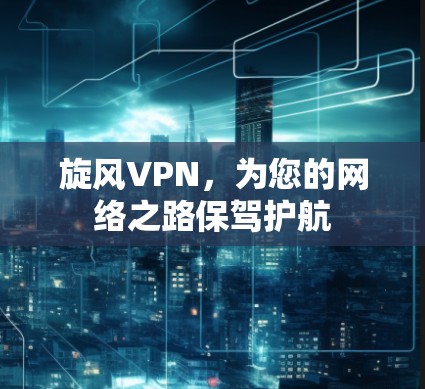旋风VPN，为您的网络之路保驾护航