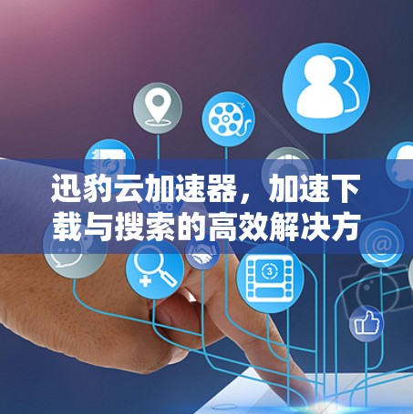 迅豹云加速器，加速下载与搜索的高效解决方案