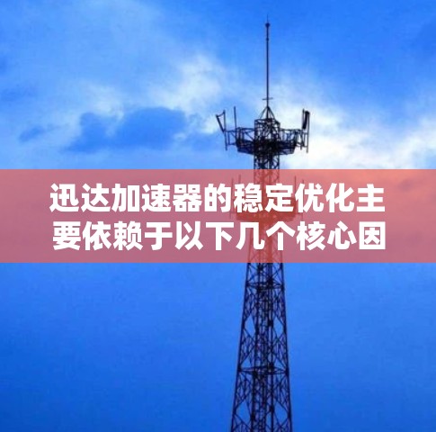迅达加速器的稳定优化主要依赖于以下几个核心因素 迅达加速器的稳定优化主要依赖于以下几个核心因素