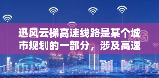 迅风云梯高速线路是某个城市规划的一部分,涉及高速铁路的建设。它可能连接多个区域,提升交通效率。以下是关于迅风云梯高速线路的逐步解释和总结 迅风云梯高速线路是某个城市规划的一部分,涉及高速铁路的建设。它可能连接多个区域,提升交通效率。以下是关于迅风云梯高速线路的逐步解释和总结