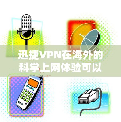 迅捷VPN在海外的科学上网体验可以从以下几个方面进行分析 迅捷VPN在海外的科学上网体验可以从以下几个方面进行分析