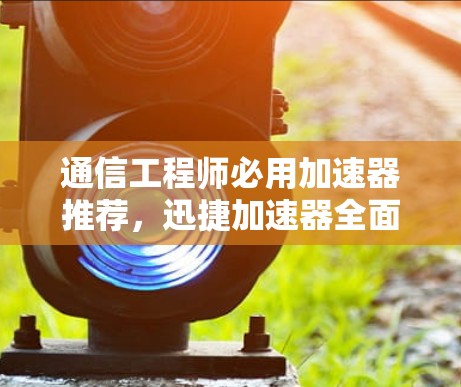 通信工程师必用加速器推荐,迅捷加速器全面解析 通信工程师必用加速器推荐,迅捷加速器全面解析