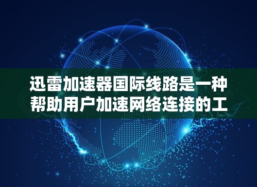 迅雷加速器国际线路是一种帮助用户加速网络连接的工具，尤其适用于需要在线观看视频、下载资源或进行云存储管理的用户。以下是关于迅雷加速器国际线路的详细分析