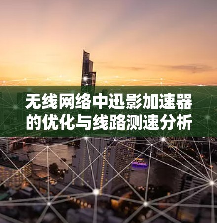 无线网络中迅影加速器的优化与线路测速分析 无线网络中迅影加速器的优化与线路测速分析
