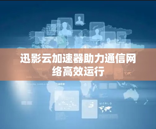 迅影云加速器助力通信网络高效运行 迅影云加速器助力通信网络高效运行