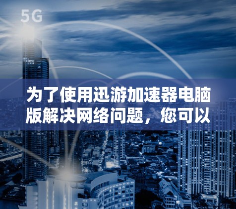 为了使用迅游加速器电脑版解决网络问题,您可以按照以下步骤操作 为了使用迅游加速器电脑版解决网络问题,您可以按照以下步骤操作