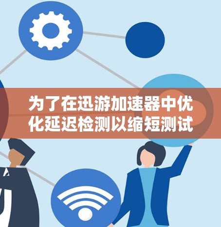 为了在迅游加速器中优化延迟检测以缩短测试时间，可以按照以下步骤进行操作