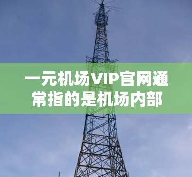 一元机场VIP官网通常指的是机场内部的高端服务窗口或入口。如果你指的是北京首都北京国际会议中心机场的VIP官网,建议您访问该机场的官方网站,通常可以通过以下步骤找到VIP入口 一元机场VIP官网通常指的是机场内部的高端服务窗口或入口。如果你指的是北京首都北京国际会议中心机场的VIP官网,建议您访问该机场的官方网站,通常可以通过以下步骤找到VIP入口