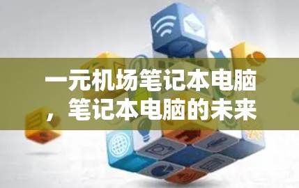 一元机场笔记本电脑,笔记本电脑的未来与挑战 一元机场笔记本电脑,笔记本电脑的未来与挑战