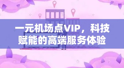 一元机场点VIP，科技赋能的高端服务体验