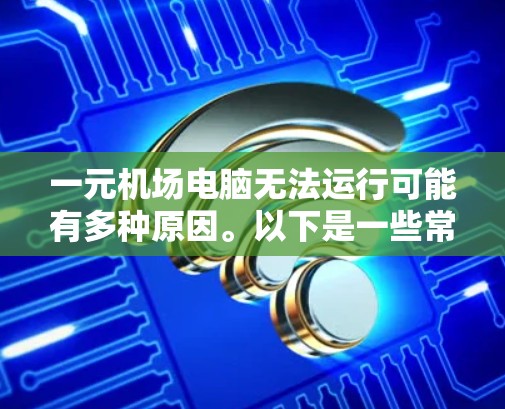 一元机场电脑无法运行可能有多种原因。以下是一些常见原因和解决方法