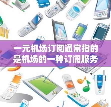 一元机场订阅通常指的是机场的一种订阅服务，例如机场卡或会员卡，其订阅费用较低，适合多种用途，帮助用户享受机场的便捷服务。以下是一些关于如何购买和使用这种订阅的信息