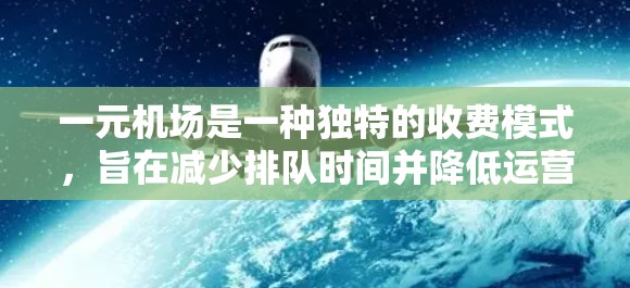 一元机场是一种独特的收费模式,旨在减少排队时间并降低运营成本。以下是对这一模式的详细分析 一元机场是一种独特的收费模式,旨在减少排队时间并降低运营成本。以下是对这一模式的详细分析