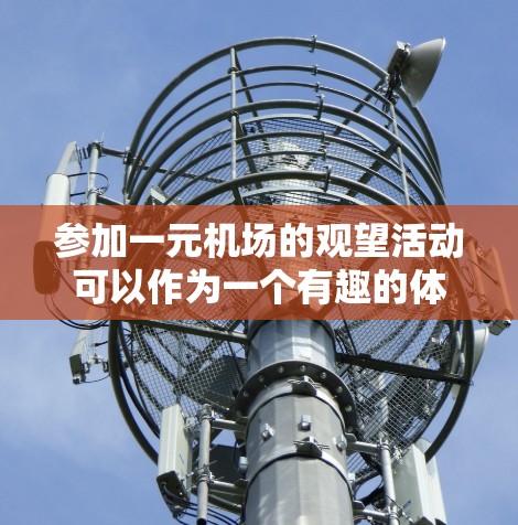 参加一元机场的观望活动可以作为一个有趣的体验,以下是一步步的准备指南 参加一元机场的观望活动可以作为一个有趣的体验,以下是一步步的准备指南