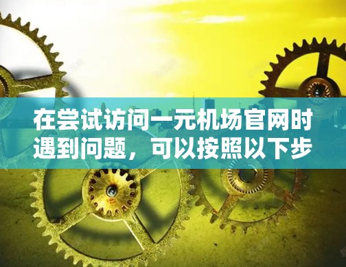 在尝试访问一元机场官网时遇到问题，可以按照以下步骤进行排查