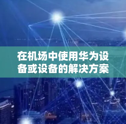 在机场中使用华为设备或设备的解决方案通常称为一元机场华为,这涉及通过特定的平台或应用来管理设备的安装、维护和管理。以下是关于如何在机场使用华为设备的详细步骤和建议 在机场中使用华为设备或设备的解决方案通常称为一元机场华为,这涉及通过特定的平台或应用来管理设备的安装、维护和管理。以下是关于如何在机场使用华为设备的详细步骤和建议