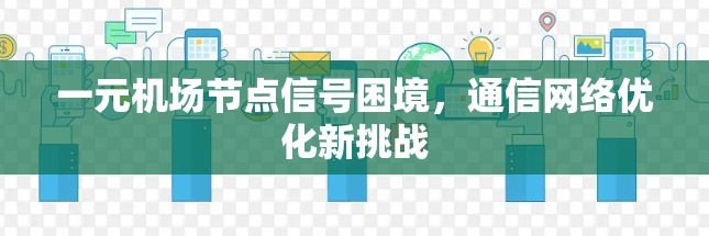 一元机场节点信号困境,通信网络优化新挑战 一元机场节点信号困境,通信网络优化新挑战