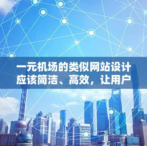 一元机场的类似网站设计应该简洁、高效,让用户能够快速进入机场并顺利登机。以下是一个一元机场类似网站的设计方案 一元机场的类似网站设计应该简洁、高效,让用户能够快速进入机场并顺利登机。以下是一个一元机场类似网站的设计方案