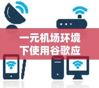 一元机场环境下使用谷歌应用的困扰与解决方案 一元机场环境下使用谷歌应用的困扰与解决方案