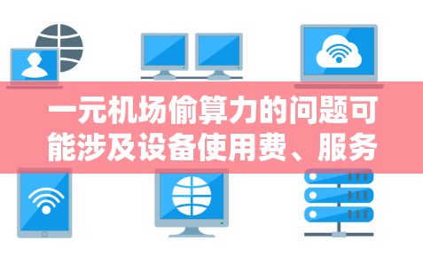 一元机场偷算力的问题可能涉及设备使用费、服务费的计算或估算。为了准确解决这一问题,建议以下步骤 一元机场偷算力的问题可能涉及设备使用费、服务费的计算或估算。为了准确解决这一问题,建议以下步骤
