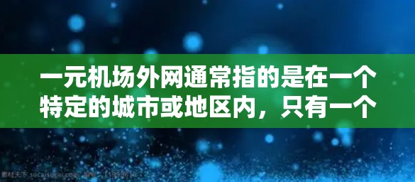 一元机场外网通常指的是在一个特定的城市或地区内,只有一个主要的互联网服务,覆盖范围较大,因此被称为一元网。在机场附近的一元机场外网通常指的是 一元机场外网通常指的是在一个特定的城市或地区内,只有一个主要的互联网服务,覆盖范围较大,因此被称为一元网。在机场附近的一元机场外网通常指的是