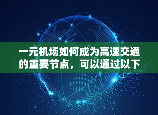 一元机场如何成为高速交通的重要节点,可以通过以下步骤全面考虑 一元机场如何成为高速交通的重要节点,可以通过以下步骤全面考虑
