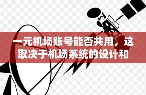 一元机场账号能否共用，这取决于机场系统的设计和架构。以下是详细的分析和解决方案