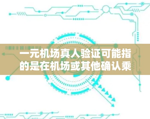 一元机场真人验证可能指的是在机场或其他确认乘客身份的场景中,通过某种方式确认乘客信息,通常是指验证身份证号等信息,以便进入机场或办理相关手续。以下是一些可能的含义和处理流程 一元机场真人验证可能指的是在机场或其他确认乘客身份的场景中,通过某种方式确认乘客信息,通常是指验证身份证号等信息,以便进入机场或办理相关手续。以下是一些可能的含义和处理流程