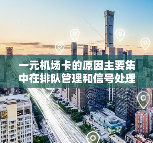 一元机场卡的原因主要集中在排队管理和信号处理方面。以下是对问题的详细分析和解决方案 一元机场卡的原因主要集中在排队管理和信号处理方面。以下是对问题的详细分析和解决方案